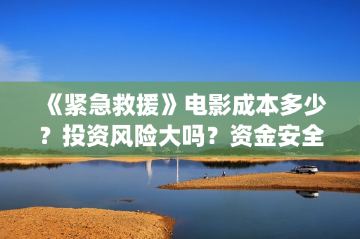 《紧急救援》电影成本多少？投资风险大吗？资金安全吗?(紧急救援电视剧)