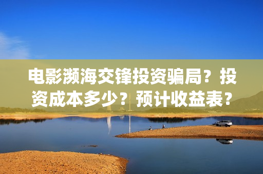 电影濒海交锋投资骗局？投资成本多少？预计收益表？(濒海交锋上映)
