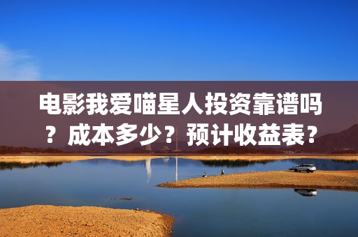 电影我爱喵星人投资靠谱吗？成本多少？预计收益表？(电影我爱喵星人吴世勋)