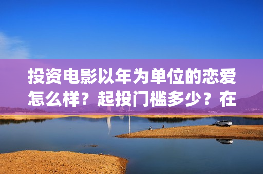 投资电影以年为单位的恋爱怎么样？起投门槛多少？在哪投资？(投资电影收益)