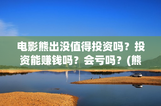 电影熊出没值得投资吗？投资能赚钱吗？会亏吗？(熊出没大电影哪一部最令人感动)