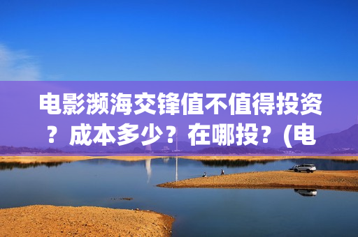 电影濒海交锋值不值得投资？成本多少？在哪投？(电影濒海交锋什么时候上映)