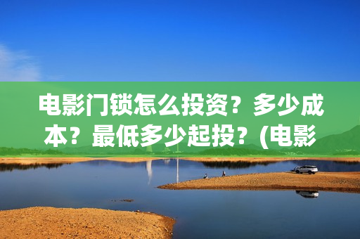 电影门锁怎么投资？多少成本？最低多少起投？(电影门锁图片)