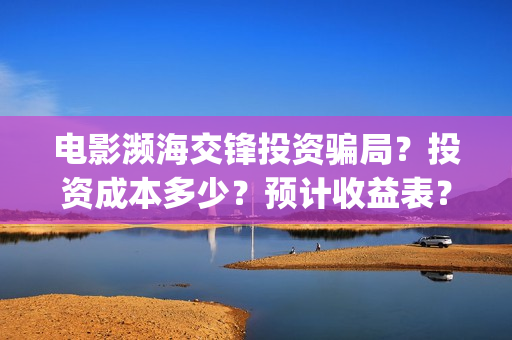 电影濒海交锋投资骗局？投资成本多少？预计收益表？(濒海交锋电影是不是真实事件)