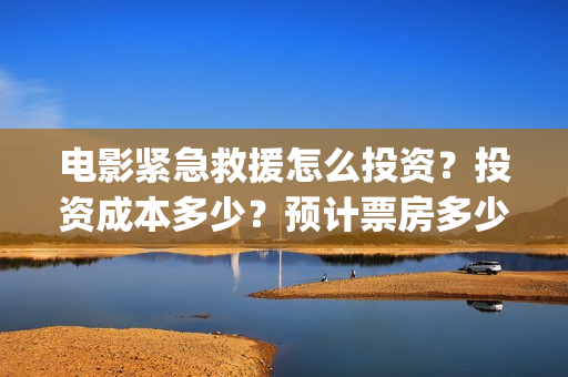 电影紧急救援怎么投资？投资成本多少？预计票房多少？(放电影紧急救援)