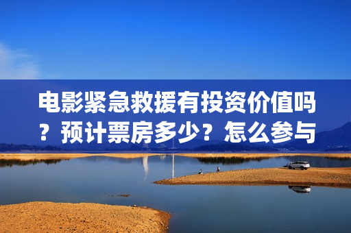 电影紧急救援有投资价值吗？预计票房多少？怎么参与投资？(紧急救援 电影内容)