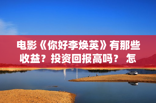 电影《你好李焕英》有那些收益？投资回报高吗？ 怎么参与投资呢？ (电影你好李焕英免费高清在线观看)