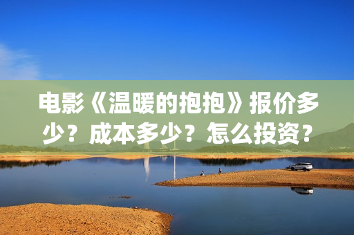 电影《温暖的抱抱》报价多少？成本多少？怎么投资？ (温暖的抱 720p)