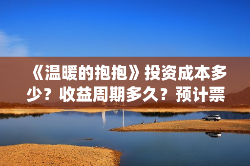 《温暖的抱抱》投资成本多少？收益周期多久？预计票房多少？ (《温暖的抱抱》在线观看完整版)