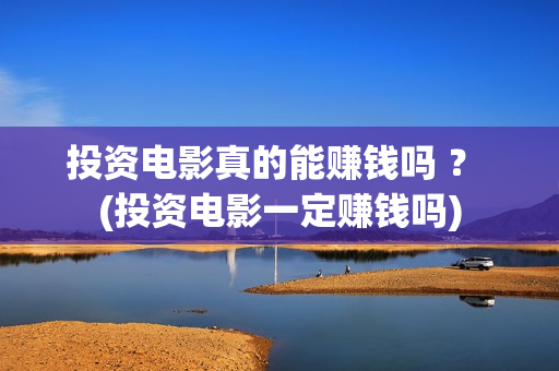 投资电影真的能赚钱吗 ？ (投资电影一定赚钱吗)