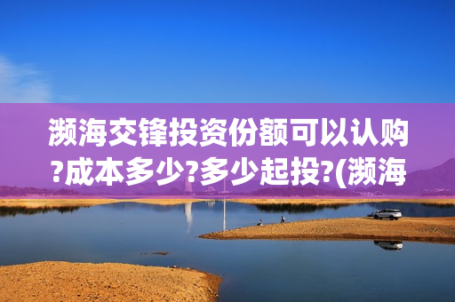 濒海交锋投资份额可以认购?成本多少?多少起投?(濒海交锋是哪家公司出品)