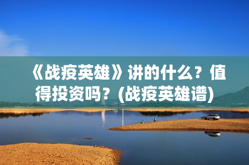 《战疫英雄》讲的什么？值得投资吗？(战疫英雄谱)