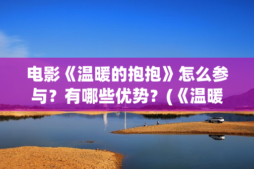 电影《温暖的抱抱》怎么参与？有哪些优势？(《温暖的抱抱》电影完整版)