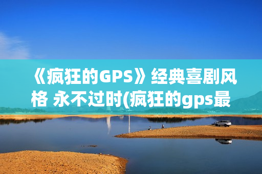 《疯狂的GPS》经典喜剧风格 永不过时(疯狂的gps最新公告)