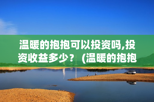 温暖的抱抱可以投资吗,投资收益多少？ (温暖的抱抱可以在线看吗)