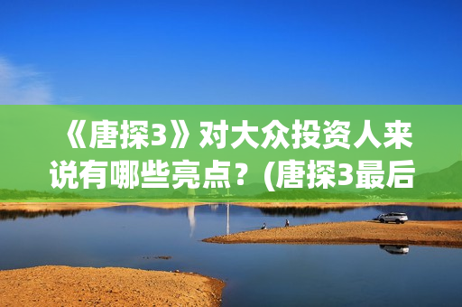 《唐探3》对大众投资人来说有哪些亮点？(唐探3最后出现)