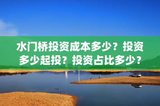 水门桥投资成本多少？投资多少起投？投资占比多少？(水门桥电影投资项目)