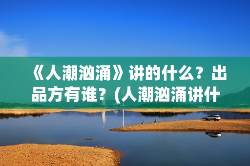 《人潮汹涌》讲的什么？出品方有谁？(人潮汹涌讲什么?)
