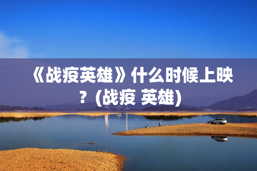《战疫英雄》什么时候上映？(战疫 英雄)