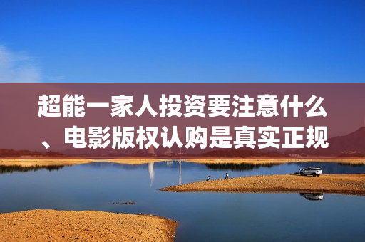 超能一家人投资要注意什么、电影版权认购是真实正规的吗？(超能一家人投资门槛高吗?)