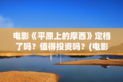 电影《平原上的摩西》定档了吗？值得投资吗？(电影《平原上的火焰》票房多少)