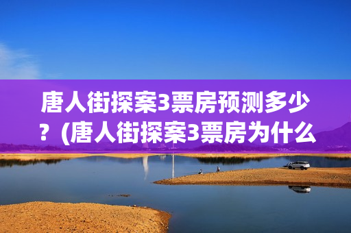 唐人街探案3票房预测多少？(唐人街探案3票房为什么那么高)