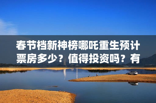 春节档新神榜哪吒重生预计票房多少？值得投资吗？有优势吗 (新神榜什么时候能看)