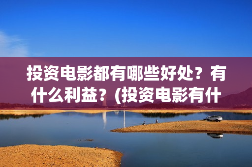 投资电影都有哪些好处？有什么利益？(投资电影有什么好处)