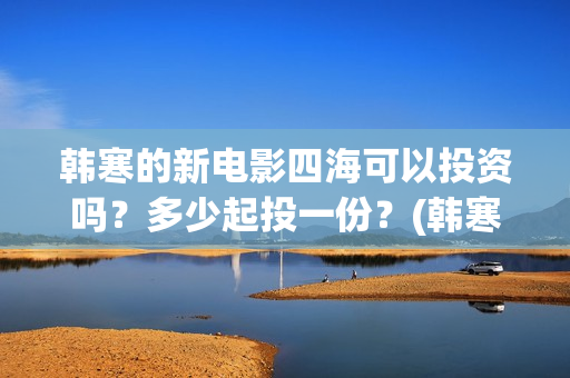 韩寒的新电影四海可以投资吗？多少起投一份？(韩寒2021第四部电影)