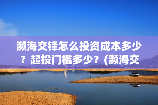濒海交锋怎么投资成本多少？起投门槛多少？(濒海交锋能拿前三)