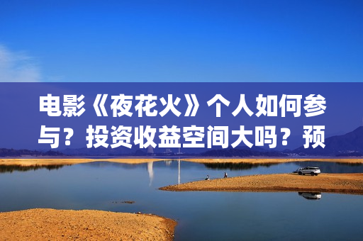 电影《夜花火》个人如何参与？投资收益空间大吗？预估票房多少？(夜花火上映了吗)