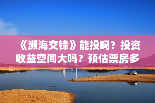《濒海交锋》能投吗？投资收益空间大吗？预估票房多少？(濒海交锋最新进展)