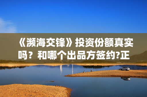 《濒海交锋》投资份额真实吗？和哪个出品方签约?正规流程是什么(濒海交锋电影投资可靠吗)