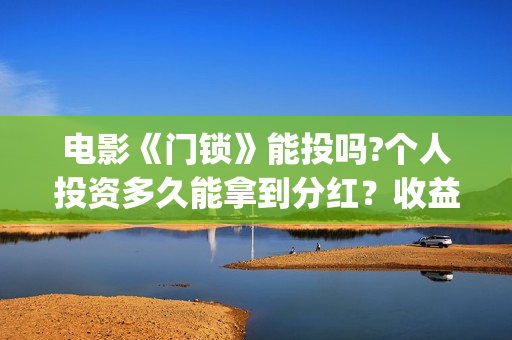 电影《门锁》能投吗?个人投资多久能拿到分红？收益空间大吗？(门锁电影百度百科)