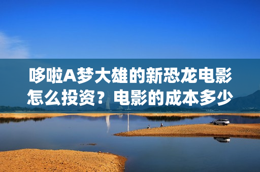 哆啦A梦大雄的新恐龙电影怎么投资？电影的成本多少？个人可以参与吗？(哆啦a梦大雄的月球探险记)