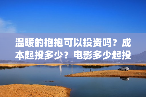 温暖的抱抱可以投资吗？成本起投多少？电影多少起投？(温暖的抱抱放多长时间)