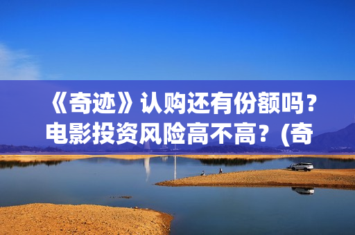 《奇迹》认购还有份额吗？电影投资风险高不高？(奇迹cg)