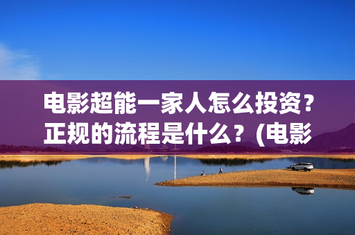 电影超能一家人怎么投资？正规的流程是什么？(电影超能一家人沈腾免费观看抢先版)