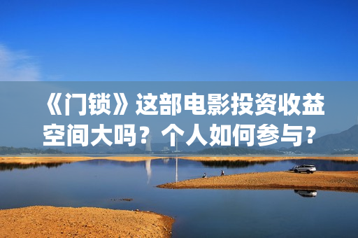 《门锁》这部电影投资收益空间大吗？个人如何参与？还有份额吗？(门锁这部电影)