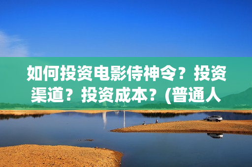 如何投资电影侍神令？投资渠道？投资成本？(普通人投资电影的流程)
