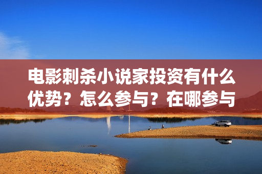 电影刺杀小说家投资有什么优势？怎么参与？在哪参与？ (电影刺杀小说家在线观看完整版)
