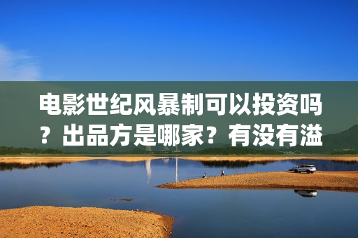 电影世纪风暴制可以投资吗？出品方是哪家？有没有溢价？ (世纪风暴是哪个影视公司)