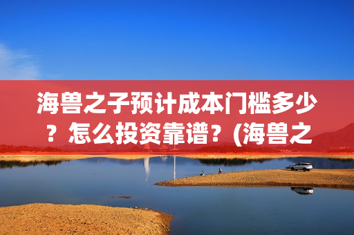 海兽之子预计成本门槛多少？怎么投资靠谱？(海兽之子 解析)