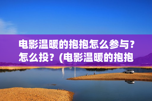 电影温暖的抱抱怎么参与？怎么投？(电影温暖的抱抱演员表)