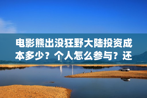 电影熊出没狂野大陆投资成本多少？个人怎么参与？还有份额吗？(电影熊出没狂野大陆免费观看)