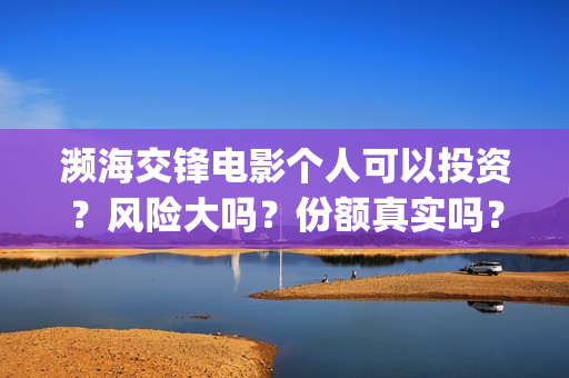 濒海交锋电影个人可以投资？风险大吗？份额真实吗？(濒海交锋电影演员表)