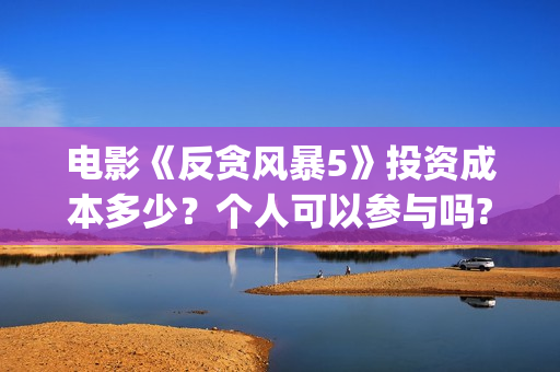 电影《反贪风暴5》投资成本多少？个人可以参与吗?多少钱一份？(香港电影反贪风暴)
