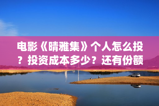 电影《晴雅集》个人怎么投？投资成本多少？还有份额吗？(电影《晴雅集》2)