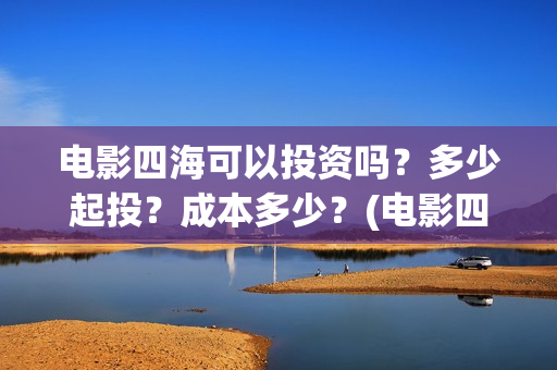 电影四海可以投资吗？多少起投？成本多少？(电影四海怎么投资)