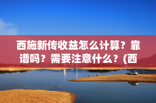 西施新传收益怎么计算？靠谱吗？需要注意什么？(西施新传海选)